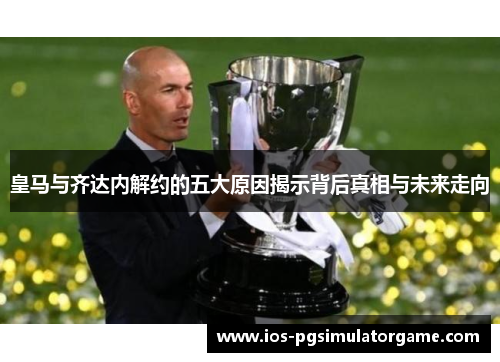 皇马与齐达内解约的五大原因揭示背后真相与未来走向