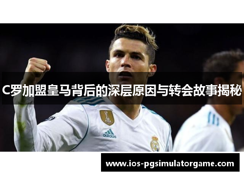 C罗加盟皇马背后的深层原因与转会故事揭秘