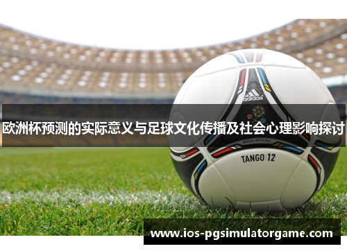 欧洲杯预测的实际意义与足球文化传播及社会心理影响探讨
