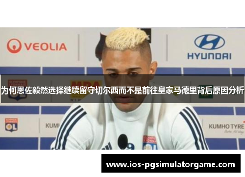 为何恩佐毅然选择继续留守切尔西而不是前往皇家马德里背后原因分析