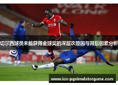 切尔西球员未能获得金球奖的深层次原因与背后因素分析