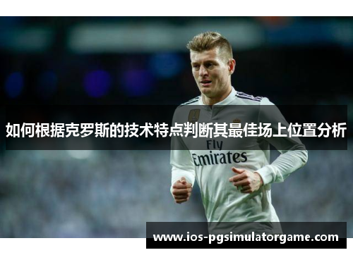 如何根据克罗斯的技术特点判断其最佳场上位置分析