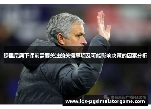 穆里尼奥下课前需要关注的关键事项及可能影响决策的因素分析