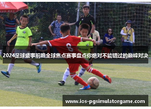 2024足球盛事前瞻全球焦点赛事盘点你绝对不能错过的巅峰对决