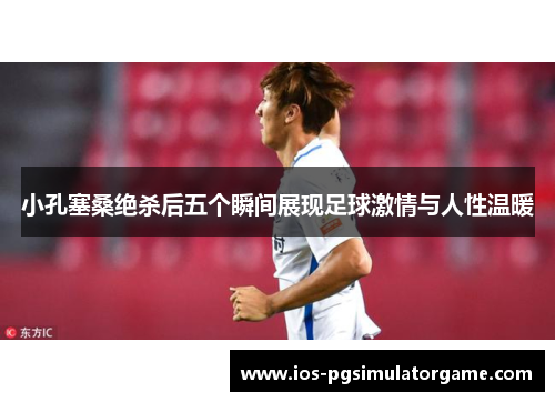 小孔塞桑绝杀后五个瞬间展现足球激情与人性温暖