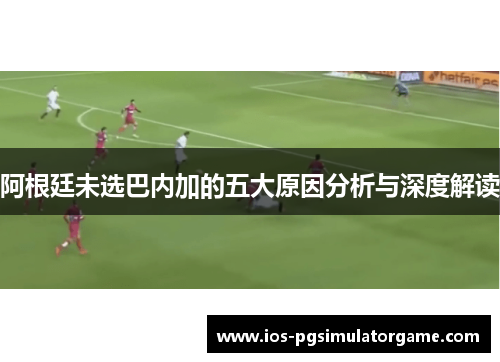 阿根廷未选巴内加的五大原因分析与深度解读