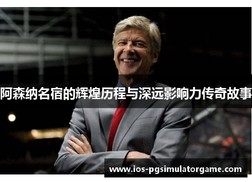 阿森纳名宿的辉煌历程与深远影响力传奇故事