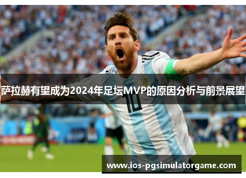萨拉赫有望成为2024年足坛MVP的原因分析与前景展望