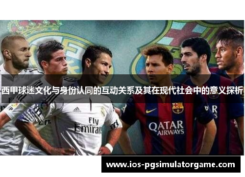 西甲球迷文化与身份认同的互动关系及其在现代社会中的意义探析