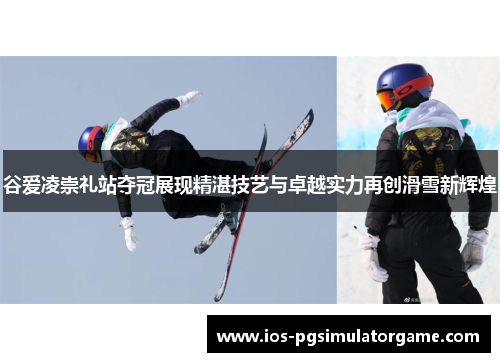 谷爱凌崇礼站夺冠展现精湛技艺与卓越实力再创滑雪新辉煌 谷爱凌崇礼站夺冠展现精湛技艺与卓越实力再创滑雪新辉煌