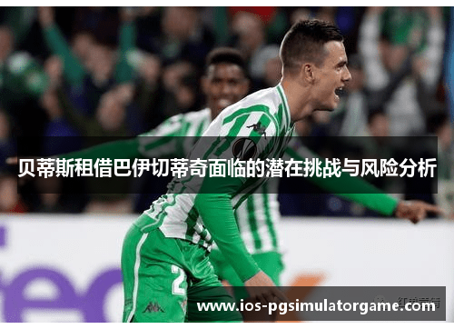 贝蒂斯租借巴伊切蒂奇面临的潜在挑战与风险分析 贝蒂斯租借巴伊切蒂奇面临的潜在挑战与风险分析