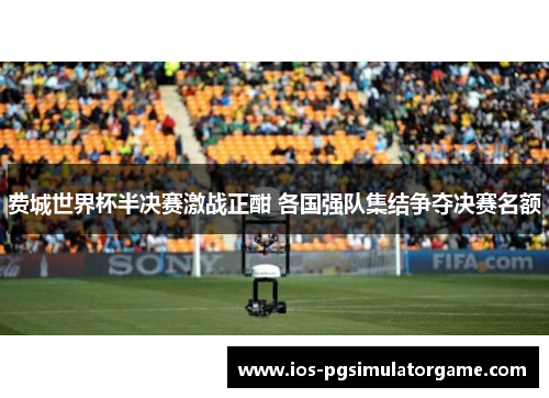 费城世界杯半决赛激战正酣 各国强队集结争夺决赛名额