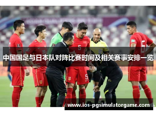 中国国足与日本队对阵比赛时间及相关赛事安排一览