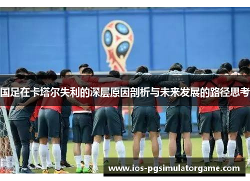 国足在卡塔尔失利的深层原因剖析与未来发展的路径思考 国足在卡塔尔失利的深层原因剖析与未来发展的路径思考