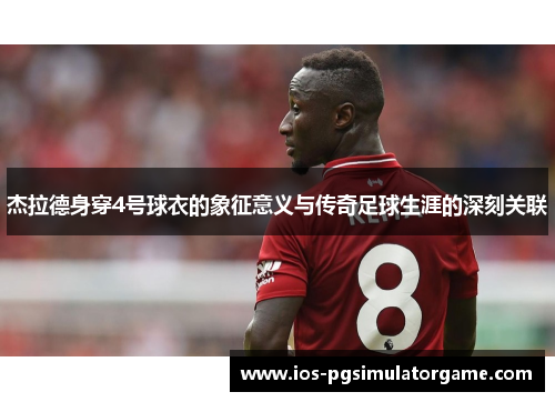 杰拉德身穿4号球衣的象征意义与传奇足球生涯的深刻关联 杰拉德身穿4号球衣的象征意义与传奇足球生涯的深刻关联