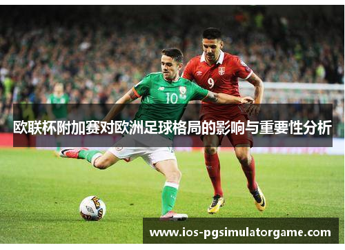 欧联杯附加赛对欧洲足球格局的影响与重要性分析 欧联杯附加赛对欧洲足球格局的影响与重要性分析