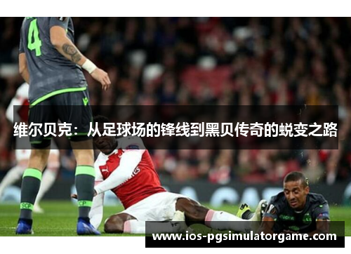 维尔贝克:从足球场的锋线到黑贝传奇的蜕变之路 维尔贝克:从足球场的锋线到黑贝传奇的蜕变之路