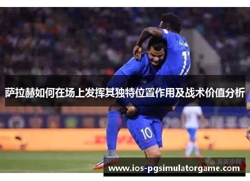 萨拉赫如何在场上发挥其独特位置作用及战术价值分析