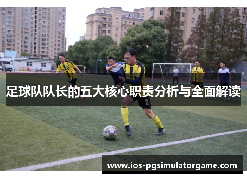足球队队长的五大核心职责分析与全面解读