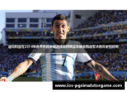迪玛利亚在2014年世界杯的关键进球助阿根廷突破重围进军决赛历史性时刻 迪玛利亚在2014年世界杯的关键进球助阿根廷突破重围进军决赛历史性时刻
