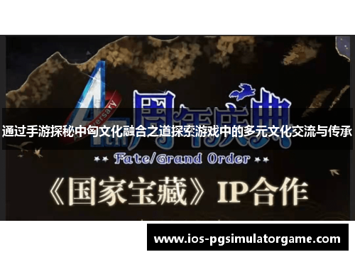 通过手游探秘中匈文化融合之道探索游戏中的多元文化交流与传承
