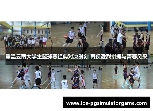 重温云南大学生篮球赛经典对决时刻 再现激烈拼搏与青春风采