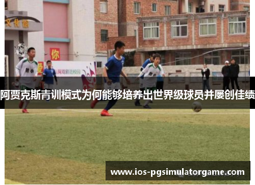 阿贾克斯青训模式为何能够培养出世界级球员并屡创佳绩