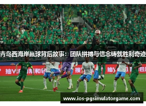 青岛西海岸赢球背后故事：团队拼搏与信念铸就胜利奇迹