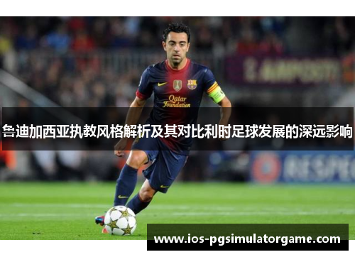 鲁迪加西亚执教风格解析及其对比利时足球发展的深远影响