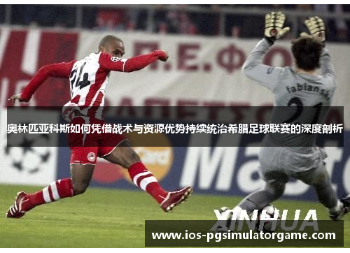 奥林匹亚科斯如何凭借战术与资源优势持续统治希腊足球联赛的深度剖析 奥林匹亚科斯如何凭借战术与资源优势持续统治希腊足球联赛的深度剖析