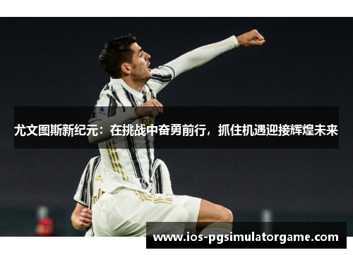 尤文图斯新纪元：在挑战中奋勇前行，抓住机遇迎接辉煌未来