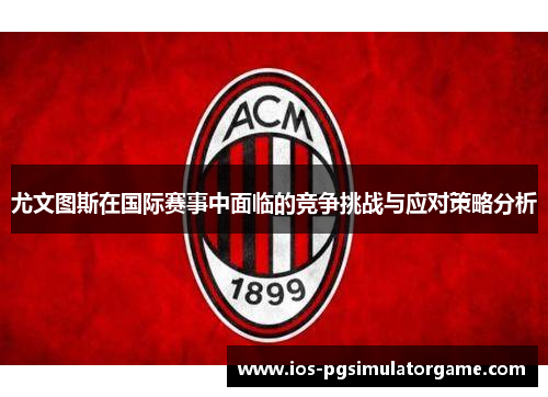 尤文图斯在国际赛事中面临的竞争挑战与应对策略分析