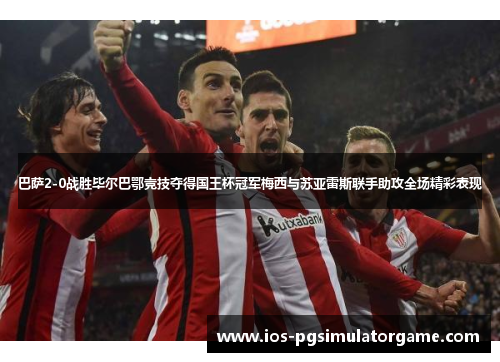 巴萨2-0战胜毕尔巴鄂竞技夺得国王杯冠军梅西与苏亚雷斯联手助攻全场精彩表现