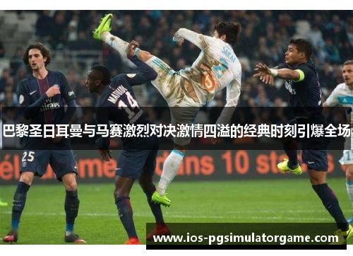 巴黎圣日耳曼与马赛激烈对决激情四溢的经典时刻引爆全场