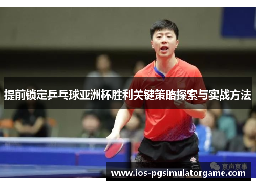 提前锁定乒乓球亚洲杯胜利关键策略探索与实战方法