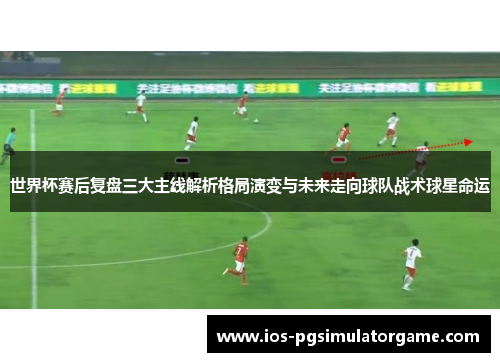 世界杯赛后复盘三大主线解析格局演变与未来走向球队战术球星命运