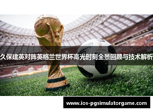 久保建英对阵英格兰世界杯高光时刻全景回顾与技术解析