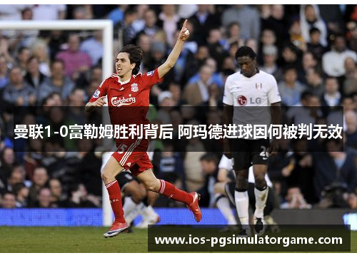 曼联1-0富勒姆胜利背后 阿玛德进球因何被判无效