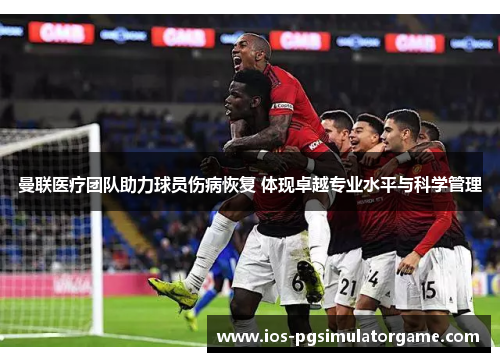 曼联医疗团队助力球员伤病恢复 体现卓越专业水平与科学管理