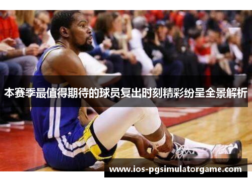 本赛季最值得期待的球员复出时刻精彩纷呈全景解析