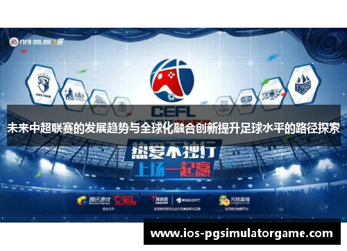 未来中超联赛的发展趋势与全球化融合创新提升足球水平的路径探索