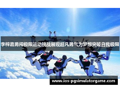 李梓嘉勇闯极限运动挑战展现超凡勇气为梦想突破自我极限