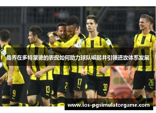 桑乔在多特蒙德的表现如何助力球队崛起并引领进攻体系发展