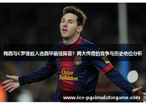 梅西与C罗谁能入选西甲最佳阵容？两大传奇的竞争与历史地位分析