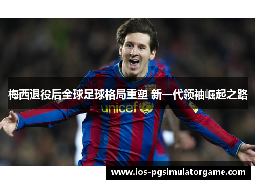 梅西退役后全球足球格局重塑 新一代领袖崛起之路 梅西退役后全球足球格局重塑 新一代领袖崛起之路