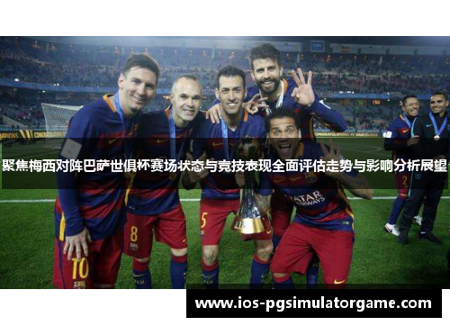 聚焦梅西对阵巴萨世俱杯赛场状态与竞技表现全面评估走势与影响分析展望