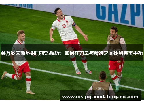 莱万多夫斯基射门技巧解析：如何在力量与精准之间找到完美平衡