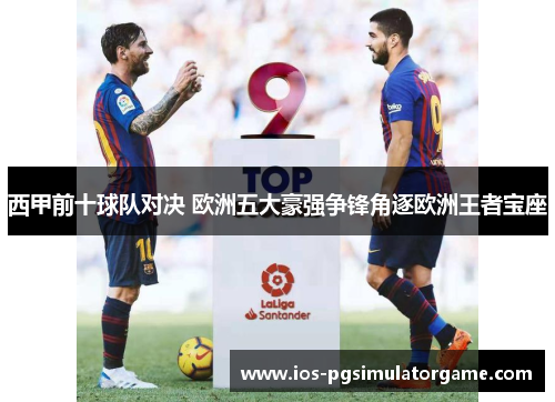 西甲前十球队对决 欧洲五大豪强争锋角逐欧洲王者宝座 西甲前十球队对决 欧洲五大豪强争锋角逐欧洲王者宝座
