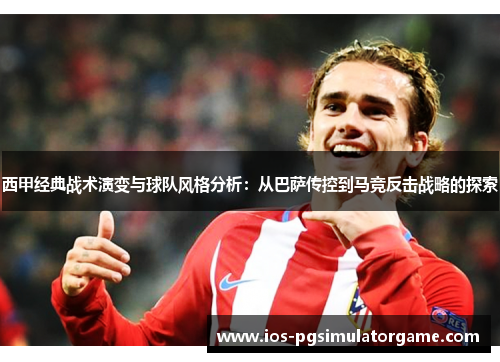 西甲经典战术演变与球队风格分析:从巴萨传控到马竞反击战略的探索 西甲经典战术演变与球队风格分析:从巴萨传控到马竞反击战略的探索