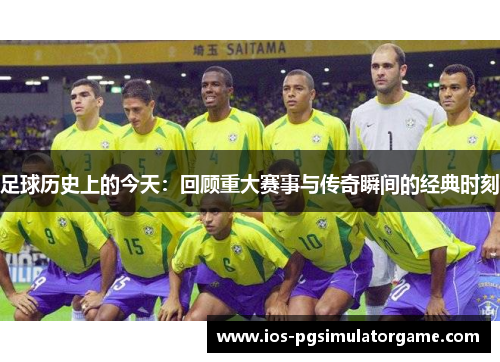 足球历史上的今天：回顾重大赛事与传奇瞬间的经典时刻